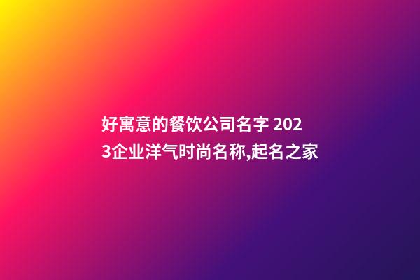 好寓意的餐饮公司名字 2023企业洋气时尚名称,起名之家-第1张-公司起名-玄机派